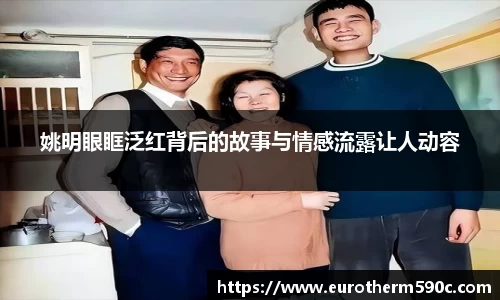 姚明眼眶泛红背后的故事与情感流露让人动容