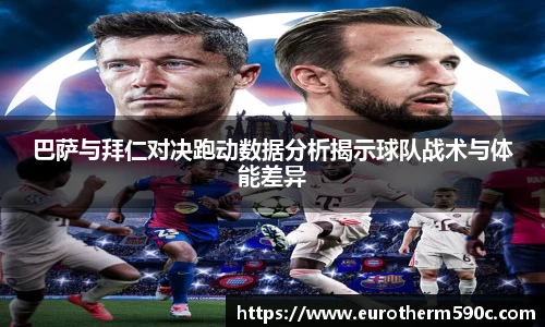 巴萨与拜仁对决跑动数据分析揭示球队战术与体能差异