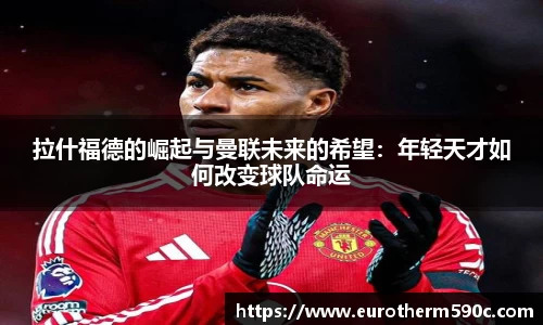 拉什福德的崛起与曼联未来的希望：年轻天才如何改变球队命运