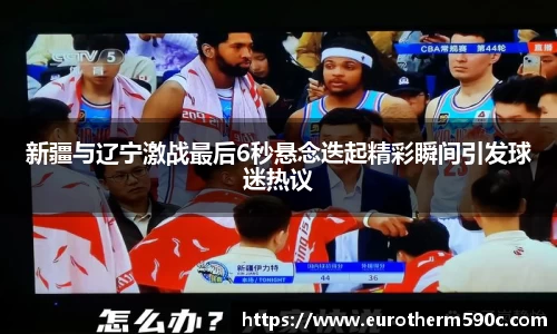 新疆与辽宁激战最后6秒悬念迭起精彩瞬间引发球迷热议