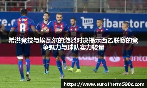 希洪竞技与埃瓦尔的激烈对决揭示西乙联赛的竞争魅力与球队实力较量