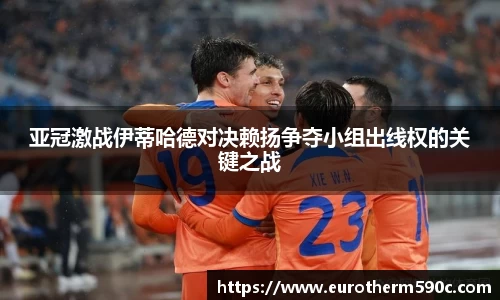 亚冠激战伊蒂哈德对决赖扬争夺小组出线权的关键之战