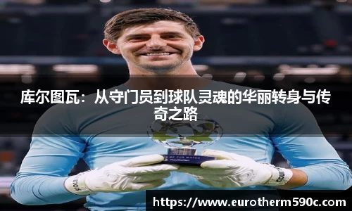 库尔图瓦：从守门员到球队灵魂的华丽转身与传奇之路