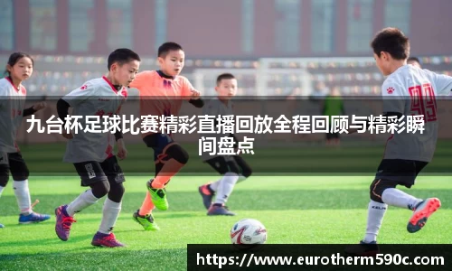 九台杯足球比赛精彩直播回放全程回顾与精彩瞬间盘点
